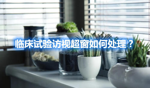 臨床試驗(yàn)訪(fǎng)視超窗如何處理？