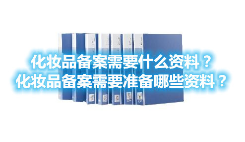 化妝品備案需要什么資料？化妝品備案需要準備哪些資料？(圖1)