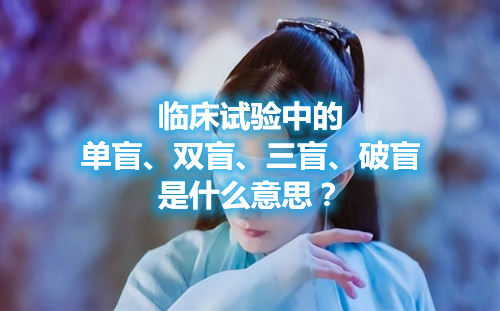 臨床試驗中的單盲、雙盲、三盲、破盲是什么意思？