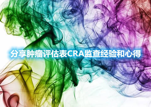 分享腫瘤評(píng)估表CRA監(jiān)查經(jīng)驗(yàn)和心得