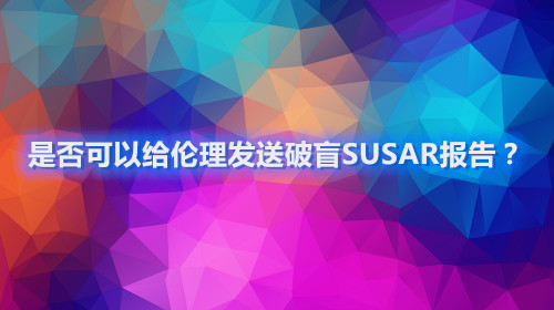 是否可以給倫理發(fā)送破盲SUSAR報告？(圖1)