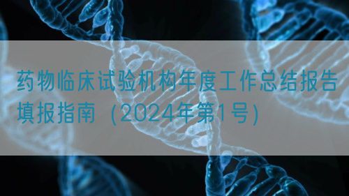 藥物臨床試驗(yàn)機(jī)構(gòu)年度工作總結(jié)報(bào)告填報(bào)指南（2024年第1號(hào)）