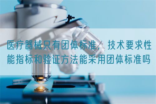 醫(yī)療器械只有團(tuán)體標(biāo)準(zhǔn)，技術(shù)要求性能指標(biāo)驗(yàn)證方法能采用團(tuán)體標(biāo)準(zhǔn)嗎(圖1)