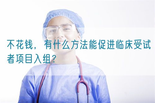 不花錢，有什么方法能促進(jìn)臨床受試者項(xiàng)目入組？(圖1)