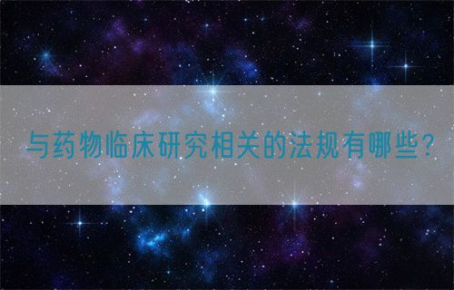 與藥物臨床研究相關(guān)的法規(guī)有哪些？(圖1)