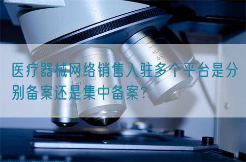 醫(yī)療器械網絡銷售入駐多個平臺是分別備案還是集中備案？(圖1)
