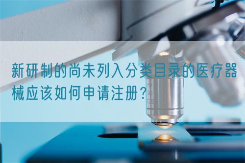 新研制的尚未列入分類目錄的醫(yī)療器械應該如何申請注冊？(圖1)