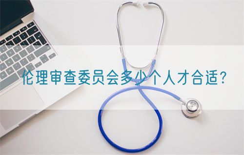 倫理審查委員會(huì)多少個(gè)人才合適？(圖1)
