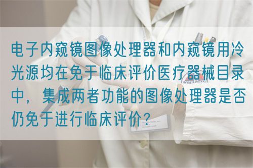 電子內(nèi)窺鏡圖像處理器和內(nèi)窺鏡用冷光源均在免于臨床評(píng)價(jià)醫(yī)療器械目錄中，集成兩者功能的圖像處理器是否仍免于進(jìn)行臨床評(píng)價(jià)？(圖1)