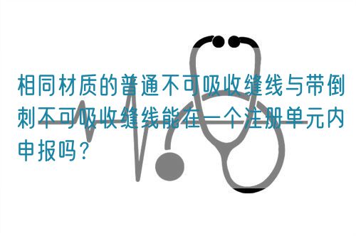 相同材質(zhì)的普通不可吸收縫線與帶倒刺不可吸收縫線能在一個(gè)注冊(cè)單元內(nèi)申報(bào)嗎？(圖1)