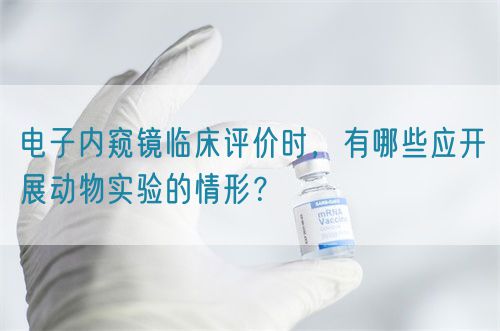 電子內(nèi)窺鏡臨床評價時，有哪些應開展動物實驗的情形？(圖1)