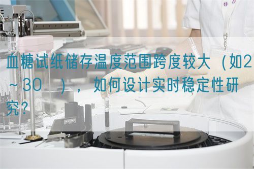 血糖試紙儲(chǔ)存溫度范圍跨度較大（如2～30℃），如何設(shè)計(jì)實(shí)時(shí)穩(wěn)定性研究？(圖1)