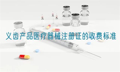 義齒產(chǎn)品醫(yī)療器械注冊證的收費標準(圖1)