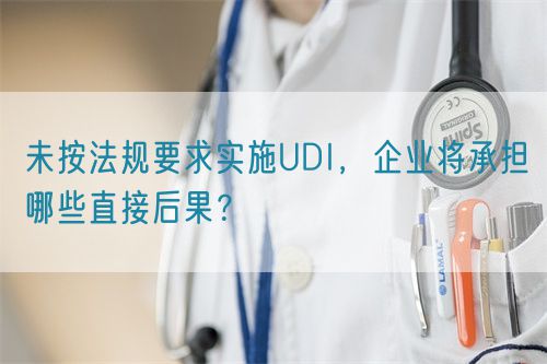 未按法規(guī)要求實施UDI，企業(yè)將承擔(dān)哪些直接后果？(圖1)