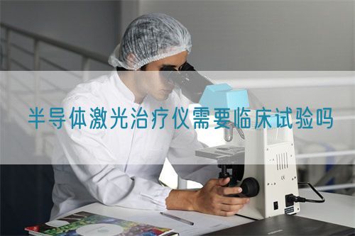 半導(dǎo)體激光治療儀需要臨床試驗(yàn)嗎