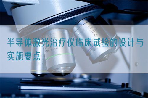 半導(dǎo)體激光治療儀臨床試驗(yàn)的設(shè)計(jì)與實(shí)施要點(diǎn)