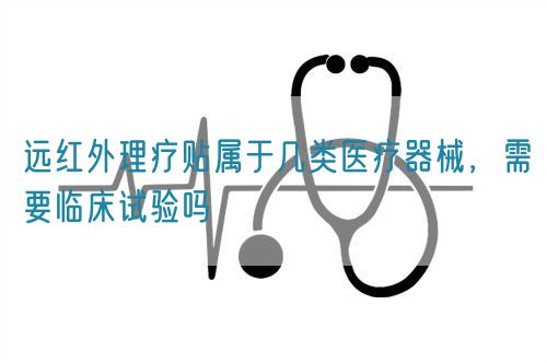 遠(yuǎn)紅外理療貼屬于幾類醫(yī)療器械，需要臨床試驗(yàn)嗎(圖1)