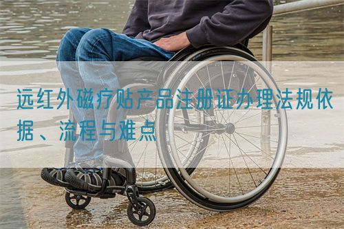 遠(yuǎn)紅外磁療貼產(chǎn)品注冊(cè)證辦理法規(guī)依據(jù)、流程與難點(diǎn)(圖1)