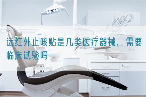 遠(yuǎn)紅外止咳貼是幾類醫(yī)療器械，需要臨床試驗(yàn)嗎(圖1)
