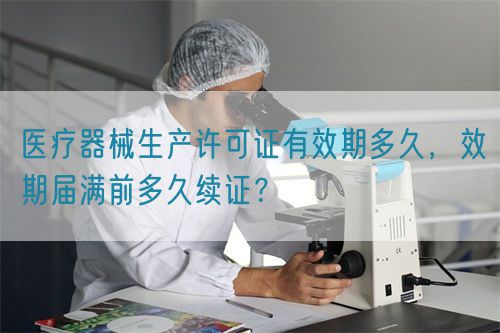 醫(yī)療器械生產(chǎn)許可證有效期多久，效期屆滿前多久續(xù)證？(圖1)