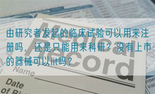 由研究者發(fā)起的臨床試驗可以用來注冊嗎，還是只能用來科研？沒有上市的器械可以iit嗎？(圖1)
