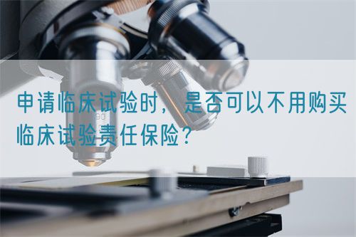 申請臨床試驗(yàn)時(shí)，是否可以不用購買臨床試驗(yàn)責(zé)任保險(xiǎn)？(圖1)