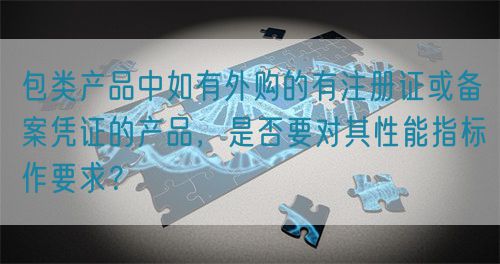 包類產(chǎn)品中如有外購的有注冊證或備案憑證的產(chǎn)品，是否要對其性能指標(biāo)作要求？(圖1)