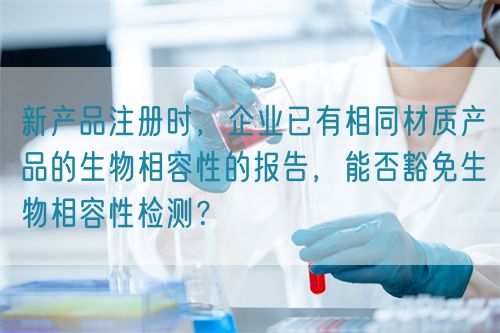 新產(chǎn)品注冊(cè)時(shí)，企業(yè)已有相同材質(zhì)產(chǎn)品的生物相容性的報(bào)告，能否豁免生物相容性檢測(cè)？(圖1)