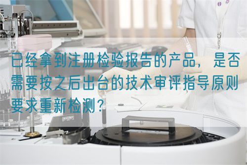 已經(jīng)拿到注冊(cè)檢驗(yàn)報(bào)告的產(chǎn)品，是否需要按之后出臺(tái)的技術(shù)審評(píng)指導(dǎo)原則要求重新檢測(cè)？(圖1)