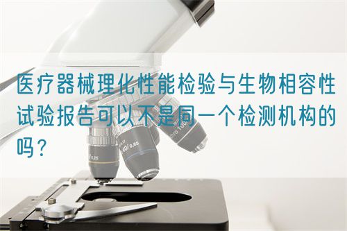 醫(yī)療器械理化性能檢驗(yàn)與生物相容性試驗(yàn)報(bào)告可以不是同一個(gè)檢測(cè)機(jī)構(gòu)的嗎？(圖1)