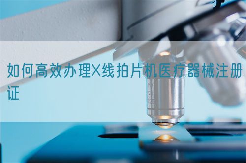 如何高效辦理X線拍片機(jī)醫(yī)療器械注冊(cè)證(圖1)