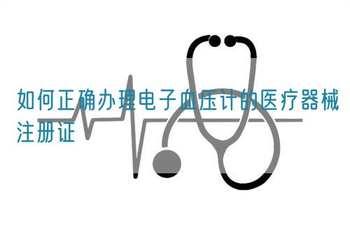 如何正確辦理電子血壓計(jì)的醫(yī)療器械注冊(cè)證(圖1)