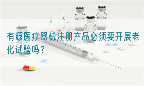 有源醫(yī)療器械注冊產(chǎn)品必須要開展老化試驗嗎？(圖1)