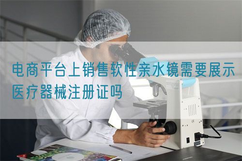電商平臺上銷售軟性親水鏡需要展示醫(yī)療器械注冊證嗎(圖1)