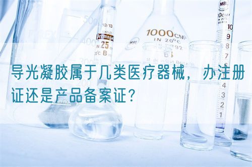 導光凝膠屬于幾類醫(yī)療器械，辦注冊證還是產品備案證？(圖1)