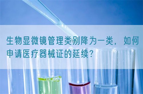 生物顯微鏡管理類別降為一類，如何申請醫(yī)療器械證的延續(xù)？(圖1)