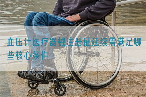 血壓計(jì)醫(yī)療器械注冊證延續(xù)需滿足哪些核心條件(圖1)