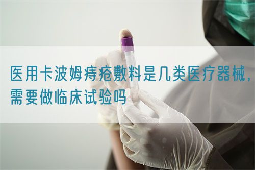 醫(yī)用卡波姆痔瘡敷料是幾類醫(yī)療器械，需要做臨床試驗(yàn)嗎(圖1)