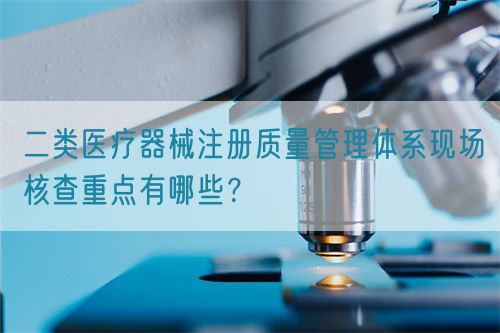二類醫(yī)療器械注冊(cè)質(zhì)量管理體系現(xiàn)場(chǎng)核查重點(diǎn)有哪些？(圖1)