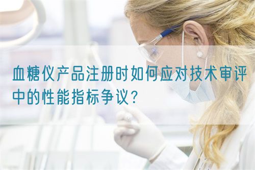 血糖儀產(chǎn)品注冊時(shí)如何應(yīng)對技術(shù)審評中的性能指標(biāo)爭議？(圖1)