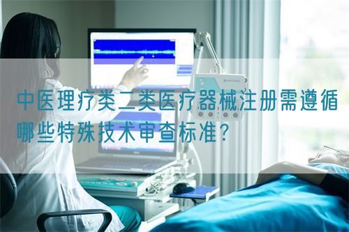 中醫(yī)理療類醫(yī)療器械產(chǎn)品注冊(cè)需遵循哪些特殊技術(shù)審查標(biāo)準(zhǔn)？(圖1)