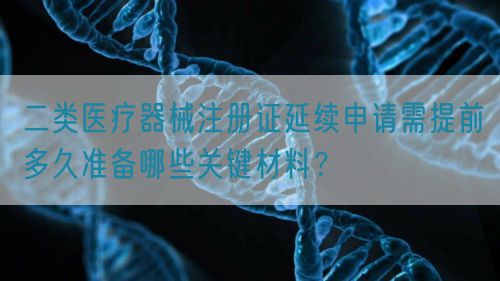 二類醫(yī)療器械注冊證延續(xù)申請需提前多久準(zhǔn)備哪些關(guān)鍵材料？(圖1)