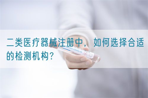 二類醫(yī)療器械注冊(cè)中，如何選擇合適的檢測(cè)機(jī)構(gòu)？(圖1)