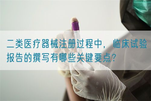 二類醫(yī)療器械注冊過程中，臨床試驗報告的撰寫有哪些關(guān)鍵要點？(圖1)