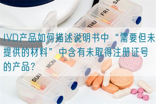 IVD產(chǎn)品如何描述說(shuō)明書中“需要但未提供的材料”中含有未取得注冊(cè)證號(hào)的產(chǎn)品？(圖1)