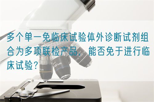 多個(gè)單一免臨床試驗(yàn)體外診斷試劑組合為多項(xiàng)聯(lián)檢產(chǎn)品，能否免于進(jìn)行臨床試驗(yàn)？(圖1)