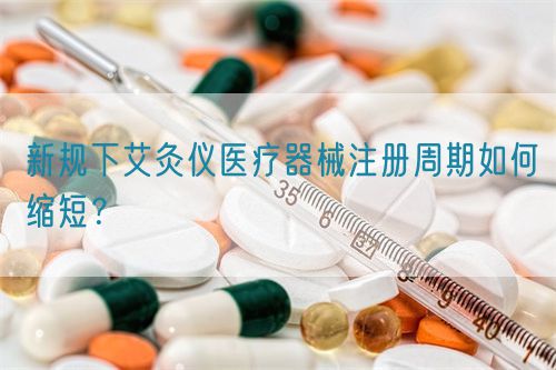 新規(guī)下艾灸儀醫(yī)療器械注冊(cè)周期如何縮短？(圖1)