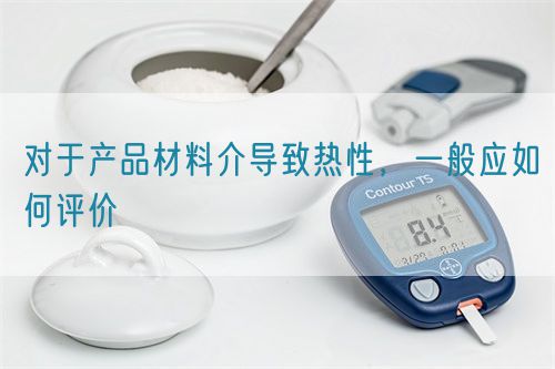 對(duì)于產(chǎn)品材料介導(dǎo)致熱性，一般應(yīng)如何評(píng)價(jià)(圖1)