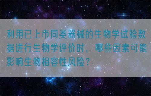 利用已上市同類器械的生物學試驗數據進行生物學評價時，哪些因素可能影響生物相容性風險？(圖1)