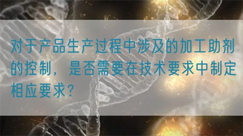 對于產(chǎn)品生產(chǎn)過程中涉及的加工助劑的控制，是否需要在技術(shù)要求中制定相應(yīng)要求？(圖1)